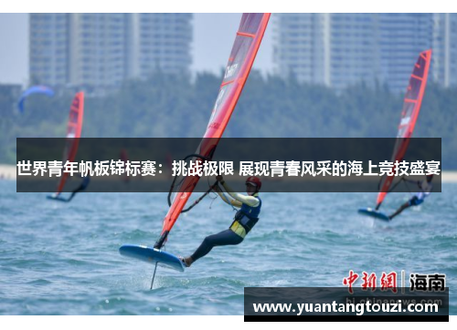 世界青年帆板锦标赛：挑战极限 展现青春风采的海上竞技盛宴