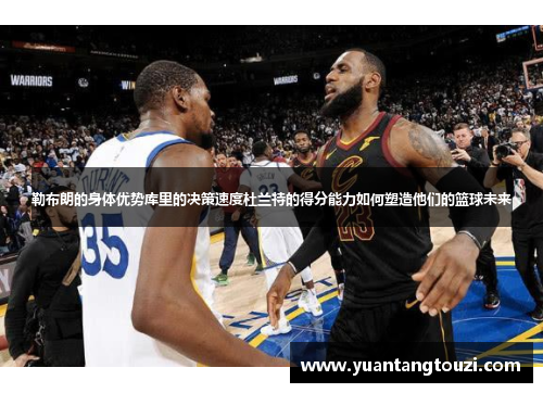 勒布朗的身体优势库里的决策速度杜兰特的得分能力如何塑造他们的篮球未来