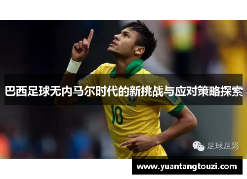 巴西足球无内马尔时代的新挑战与应对策略探索