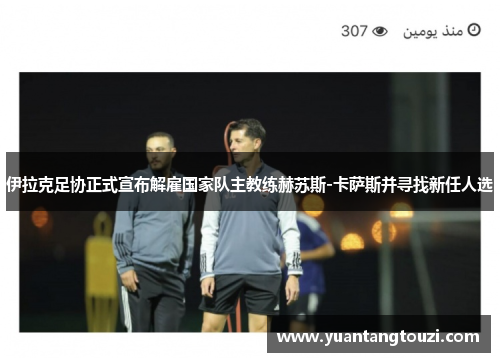 伊拉克足协正式宣布解雇国家队主教练赫苏斯-卡萨斯并寻找新任人选