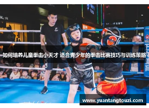 如何培养儿童拳击小天才 适合青少年的拳击比赛技巧与训练策略