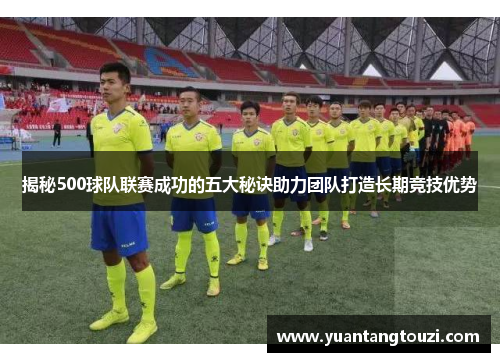 揭秘500球队联赛成功的五大秘诀助力团队打造长期竞技优势