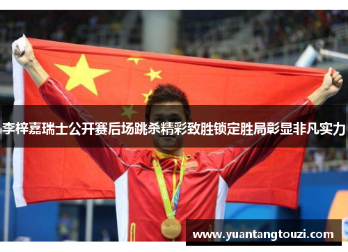 李梓嘉瑞士公开赛后场跳杀精彩致胜锁定胜局彰显非凡实力