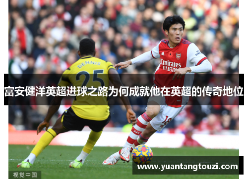 富安健洋英超进球之路为何成就他在英超的传奇地位