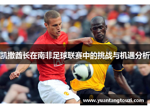 凯撒酋长在南非足球联赛中的挑战与机遇分析