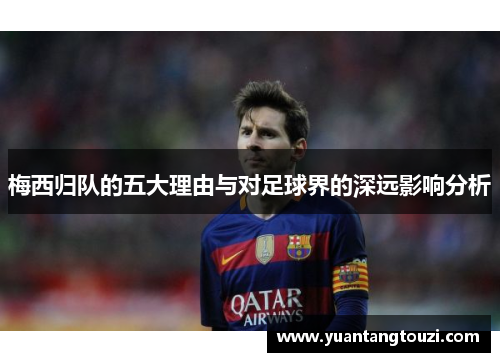 梅西归队的五大理由与对足球界的深远影响分析 梅西归队的五大理由与对足球界的深远影响分析