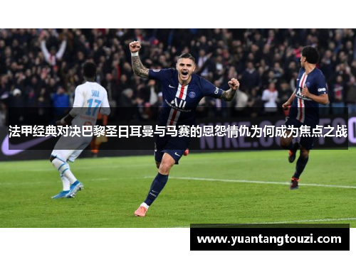 法甲经典对决巴黎圣日耳曼与马赛的恩怨情仇为何成为焦点之战