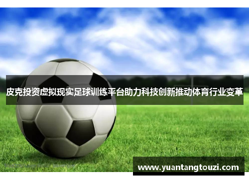 皮克投资虚拟现实足球训练平台助力科技创新推动体育行业变革