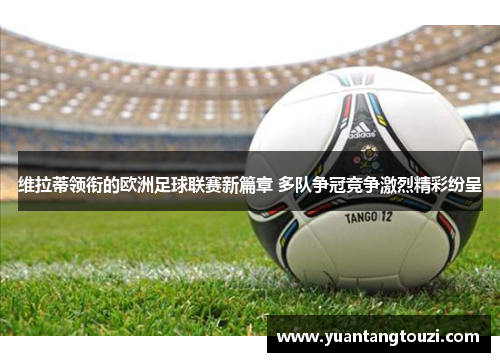 维拉蒂领衔的欧洲足球联赛新篇章 多队争冠竞争激烈精彩纷呈