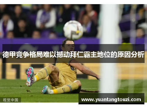 德甲竞争格局难以撼动拜仁霸主地位的原因分析 德甲竞争格局难以撼动拜仁霸主地位的原因分析