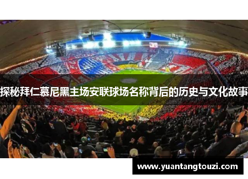 探秘拜仁慕尼黑主场安联球场名称背后的历史与文化故事