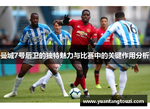 曼城7号后卫的独特魅力与比赛中的关键作用分析 曼城7号后卫的独特魅力与比赛中的关键作用分析