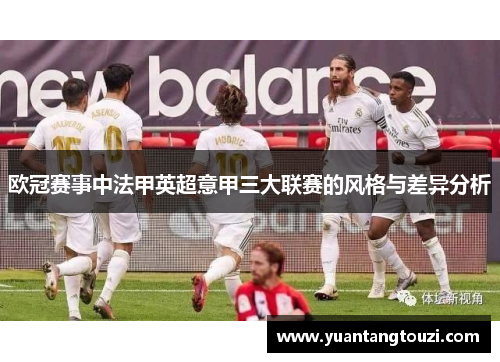 欧冠赛事中法甲英超意甲三大联赛的风格与差异分析 欧冠赛事中法甲英超意甲三大联赛的风格与差异分析