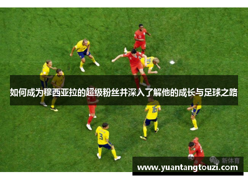 如何成为穆西亚拉的超级粉丝并深入了解他的成长与足球之路 如何成为穆西亚拉的超级粉丝并深入了解他的成长与足球之路