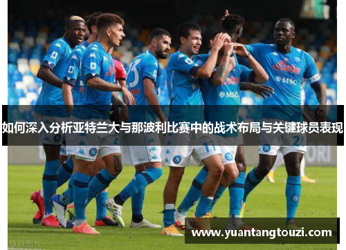 如何深入分析亚特兰大与那波利比赛中的战术布局与关键球员表现