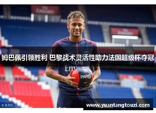 姆巴佩引领胜利 巴黎战术灵活性助力法国超级杯夺冠 姆巴佩引领胜利 巴黎战术灵活性助力法国超级杯夺冠